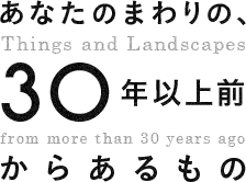 あなたのまわりの、30年以上前からあるもの