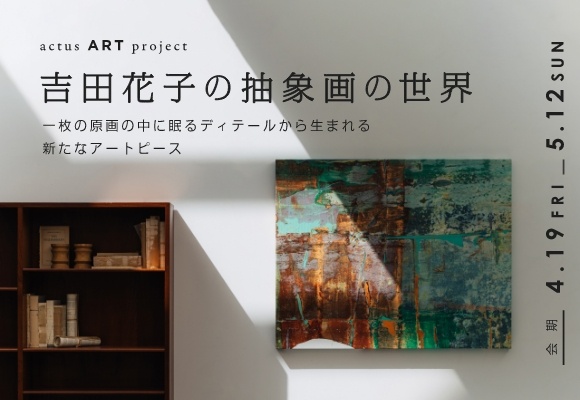 “ACTUS ART PROJECT”<br />
「吉田花子の抽象画の世界」展がアクタス・青山店で開催中