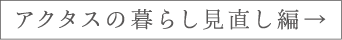 アクタスの暮らし見直し編→