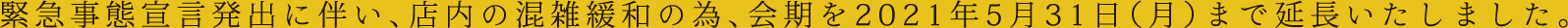 緊急事態宣言発出に伴い、店内の混雑緩和の為、会期を2021年5月31日（月）まで延長いたしました。