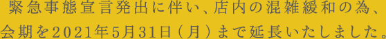 緊急事態宣言発出に伴い、店内の混雑緩和の為、会期を2021年5月31日（月）まで延長いたしました。