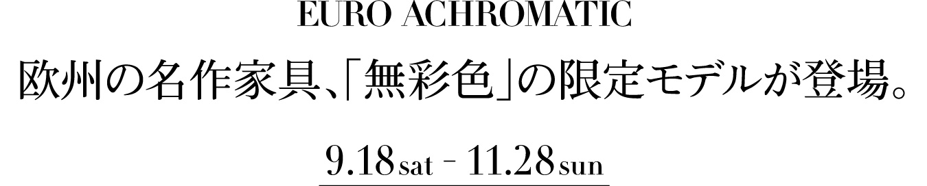 欧州の名作家具、「無彩色」の限定モデルが登場。　9.18 sat - 11.28 sun