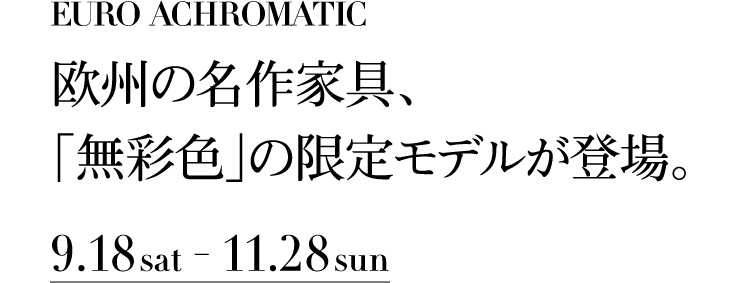 欧州の名作家具、「無彩色」の限定モデルが登場。　9.18 sat - 11.28 sun