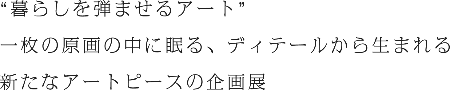 “暮らしを弾ませるアート”一枚の原画の中に眠る、ディテールから生まれる新たなアートピースの企画展