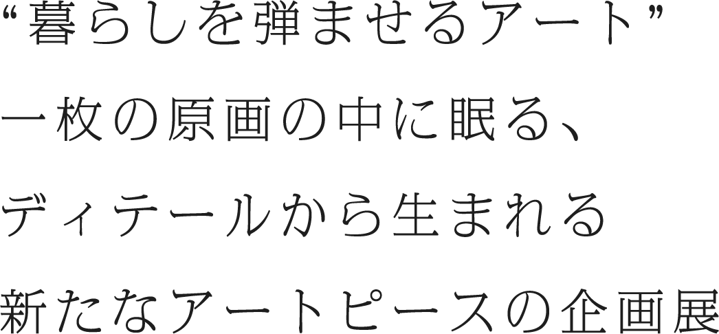 暮らしを弾ませるアート”一枚の原画の中に眠る、ディテールから生まれる新たなアートピースの企画展