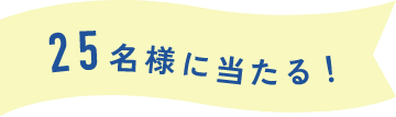 25名様に当たる!