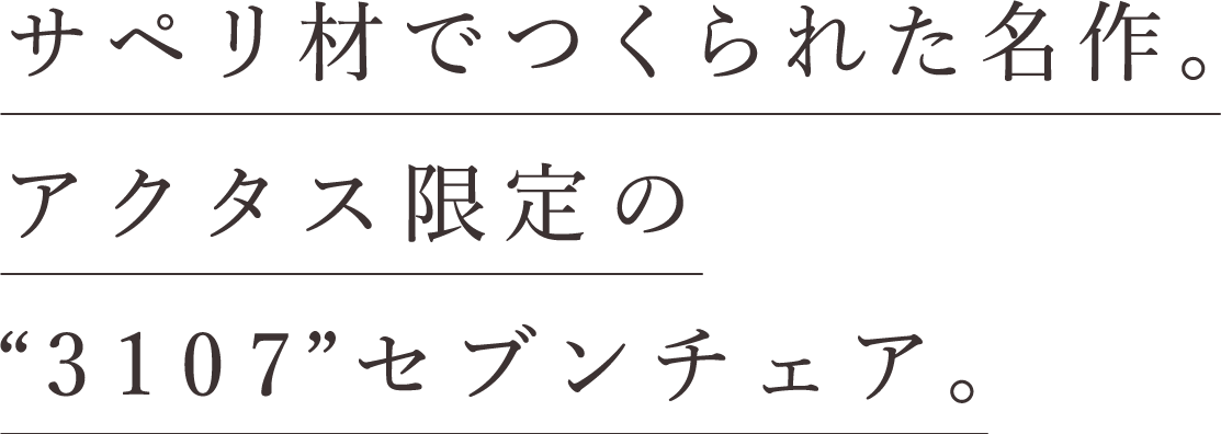 サペリ材でつくられた名作。アクタス限定の3107セブンチェア