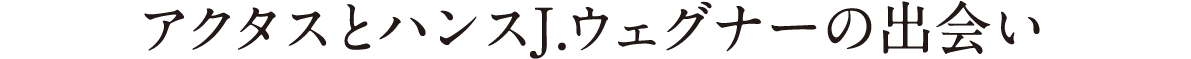 アクタスとハンスJ.ウェグナーの出会い