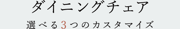 ダイニングチェア　選べる3つのカスタマイズ