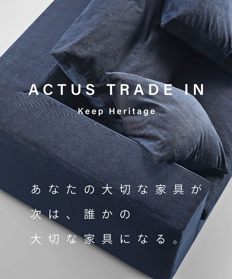あなたの大切な家具が 次は、誰かの大切な家具になる。ACTUS TRADE IN Keep Heritage
